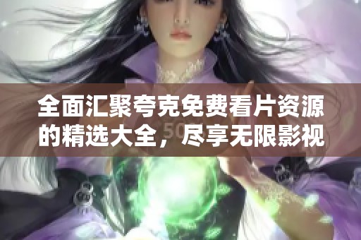 全面汇聚夸克免费看片资源的精选大全，尽享无限影视乐趣