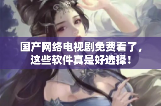国产网络电视剧免费看了，这些软件真是好选择！