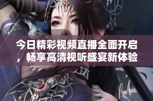今日精彩视频直播全面开启，畅享高清视听盛宴新体验