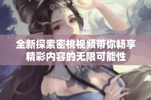 全新探索密桃视频带你畅享精彩内容的无限可能性