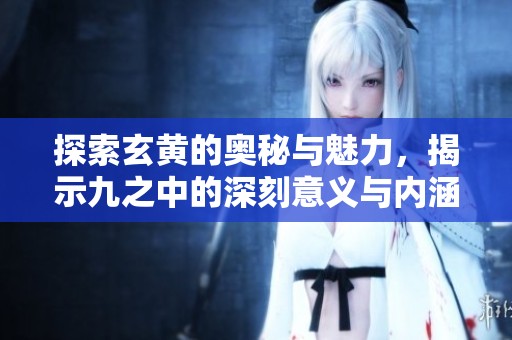 探索玄黄的奥秘与魅力，揭示九之中的深刻意义与内涵