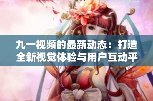 九一视频的最新动态：打造全新视觉体验与用户互动平台