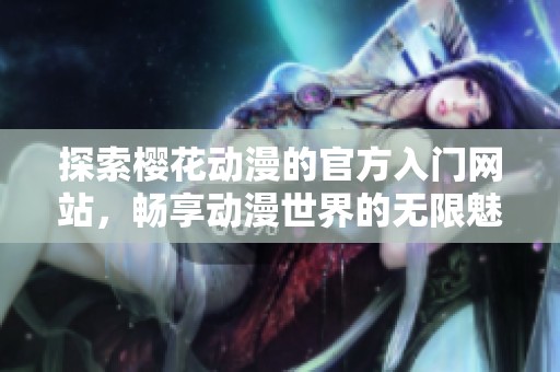 探索樱花动漫的官方入门网站，畅享动漫世界的无限魅力