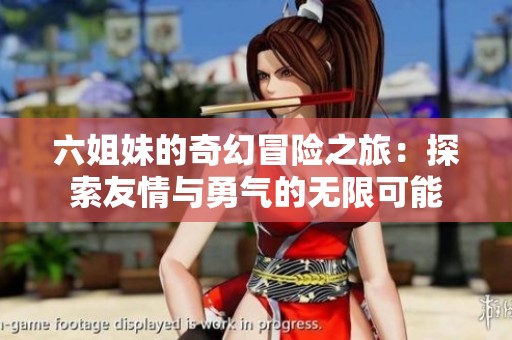 六姐妹的奇幻冒险之旅：探索友情与勇气的无限可能