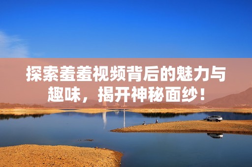 探索羞羞视频背后的魅力与趣味，揭开神秘面纱！