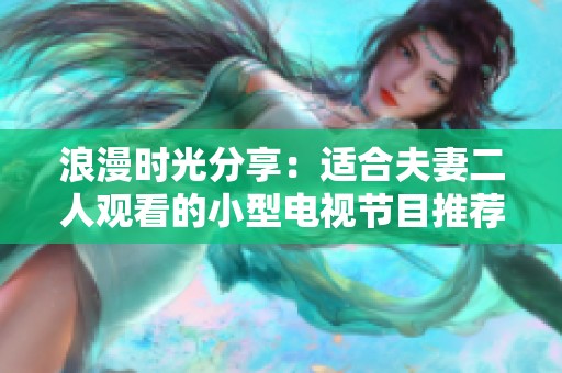 浪漫时光分享：适合夫妻二人观看的小型电视节目推荐