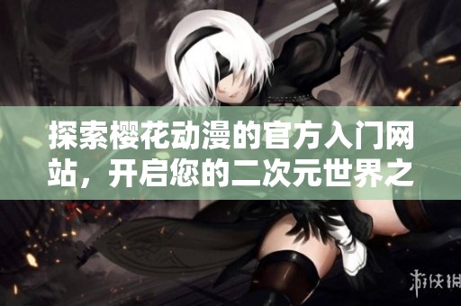 探索樱花动漫的官方入门网站，开启您的二次元世界之旅