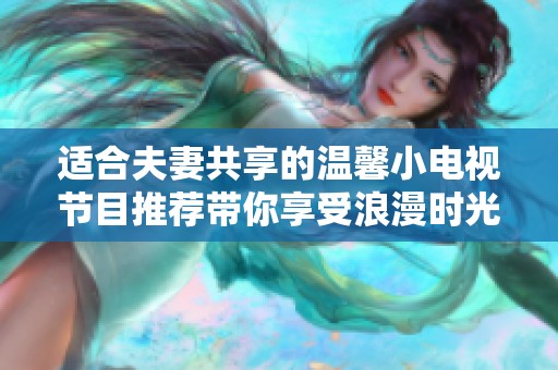 适合夫妻共享的温馨小电视节目推荐带你享受浪漫时光