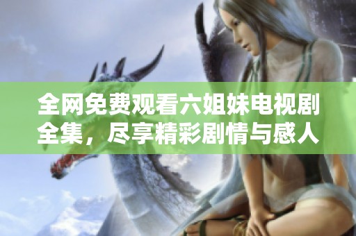 全网免费观看六姐妹电视剧全集，尽享精彩剧情与感人故事