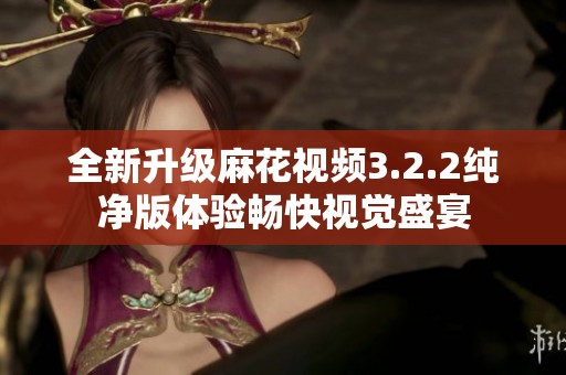 全新升级麻花视频3.2.2纯净版体验畅快视觉盛宴
