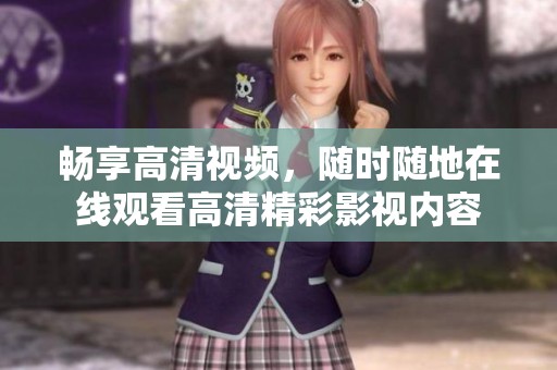 畅享高清视频，随时随地在线观看高清精彩影视内容