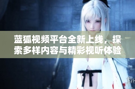 蓝狐视频平台全新上线，探索多样内容与精彩视听体验