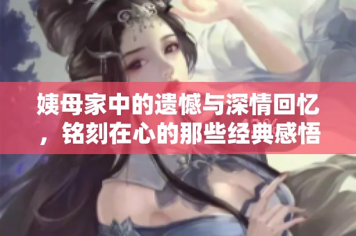姨母家中的遗憾与深情回忆，铭刻在心的那些经典感悟