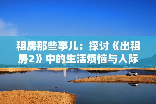 租房那些事儿：探讨《出租房2》中的生活烦恼与人际关系