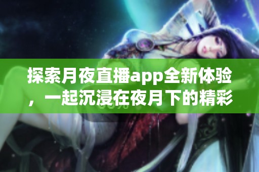 探索月夜直播app全新体验，一起沉浸在夜月下的精彩世界