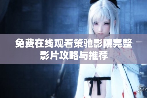 免费在线观看策驰影院完整影片攻略与推荐