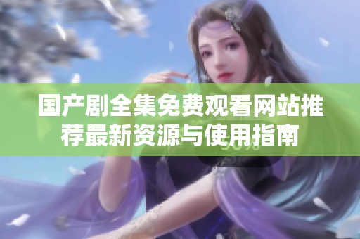 国产剧全集免费观看网站推荐最新资源与使用指南
