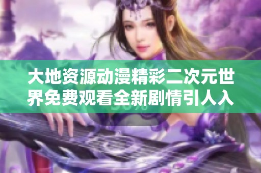 大地资源动漫精彩二次元世界免费观看全新剧情引人入胜