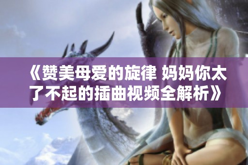 《赞美母爱的旋律 妈妈你太了不起的插曲视频全解析》