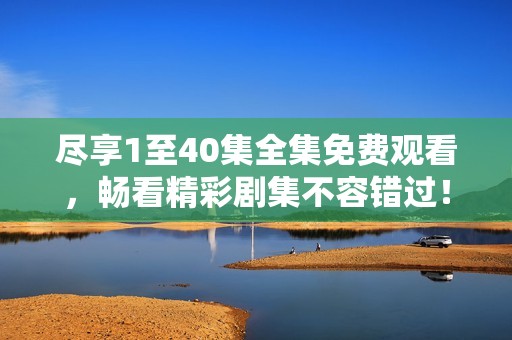 尽享1至40集全集免费观看，畅看精彩剧集不容错过！
