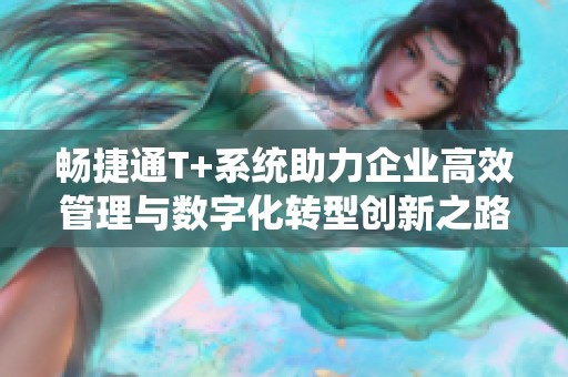 畅捷通T+系统助力企业高效管理与数字化转型创新之路