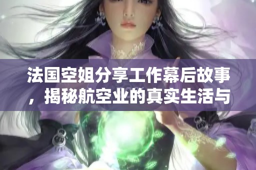 法国空姐分享工作幕后故事，揭秘航空业的真实生活与挑战
