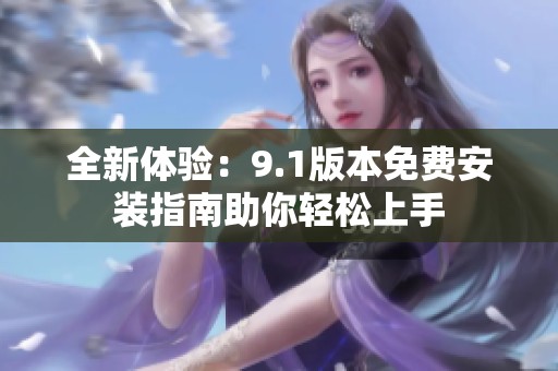 全新体验：9.1版本免费安装指南助你轻松上手