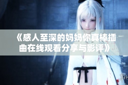 《感人至深的妈妈你真棒插曲在线观看分享与影评》