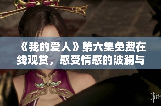 《我的爱人》第六集免费在线观赏，感受情感的波澜与纠葛