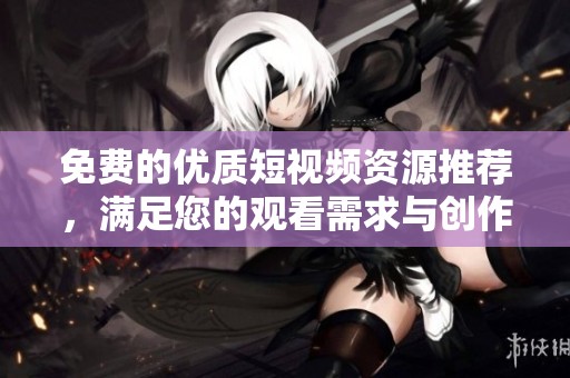 免费的优质短视频资源推荐，满足您的观看需求与创作灵感