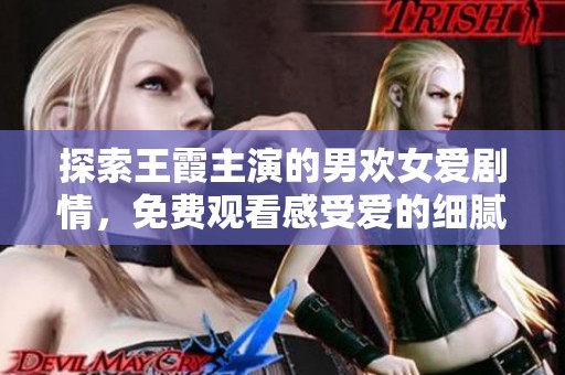 探索王霞主演的男欢女爱剧情，免费观看感受爱的细腻与激情
