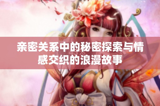 亲密关系中的秘密探索与情感交织的浪漫故事