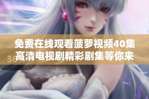 免费在线观看菠萝视频40集高清电视剧精彩剧集等你来欣赏