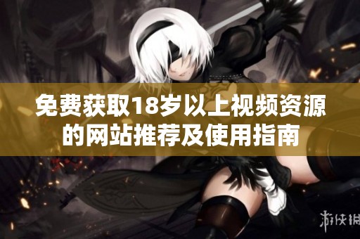 免费获取18岁以上视频资源的网站推荐及使用指南