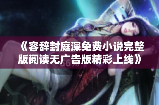 《容辞封庭深免费小说完整版阅读无广告版精彩上线》