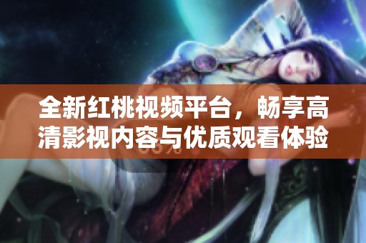 全新红桃视频平台，畅享高清影视内容与优质观看体验
