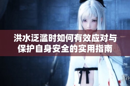 洪水泛滥时如何有效应对与保护自身安全的实用指南
