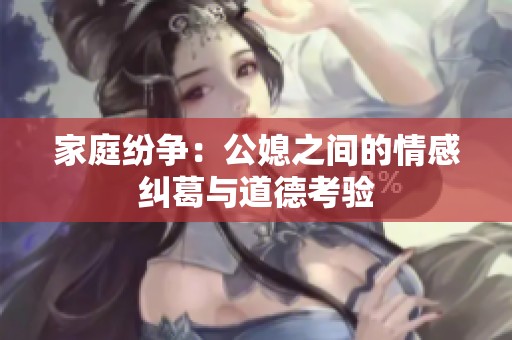 家庭纷争：公媳之间的情感纠葛与道德考验