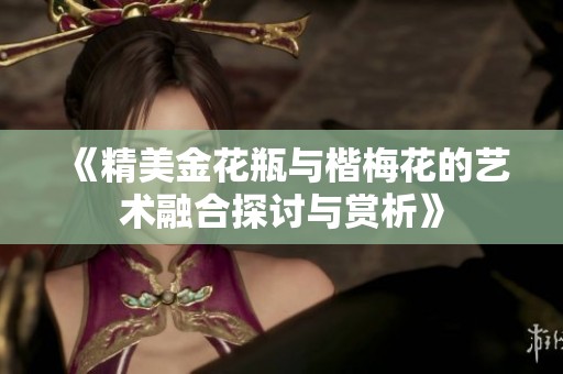 《精美金花瓶与楷梅花的艺术融合探讨与赏析》