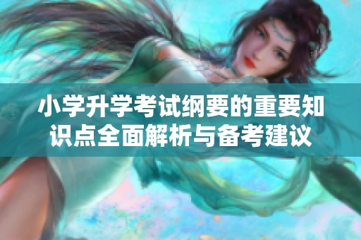小学升学考试纲要的重要知识点全面解析与备考建议