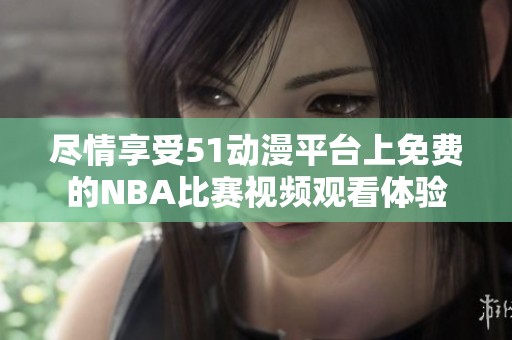 尽情享受51动漫平台上免费的NBA比赛视频观看体验