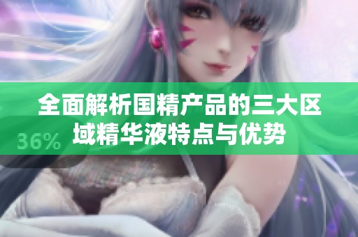 全面解析国精产品的三大区域精华液特点与优势
