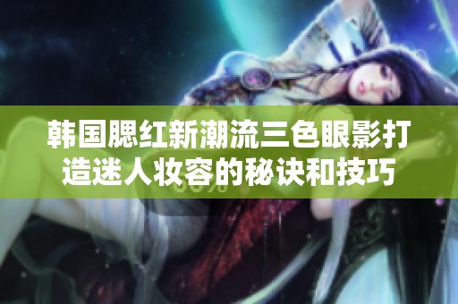 韩国腮红新潮流三色眼影打造迷人妆容的秘诀和技巧