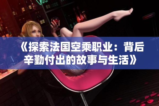 《探索法国空乘职业：背后辛勤付出的故事与生活》