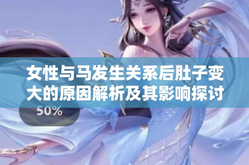 女性与马发生关系后肚子变大的原因解析及其影响探讨