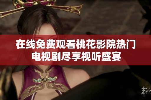 在线免费观看桃花影院热门电视剧尽享视听盛宴
