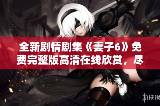 全新剧情剧集《妻子6》免费完整版高清在线欣赏，尽在这里！