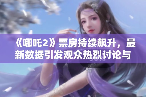 《哪吒2》票房持续飙升，最新数据引发观众热烈讨论与期待