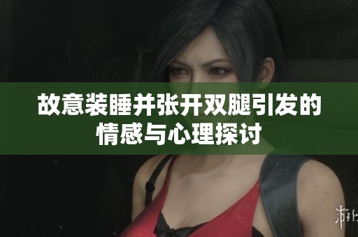 故意装睡并张开双腿引发的情感与心理探讨