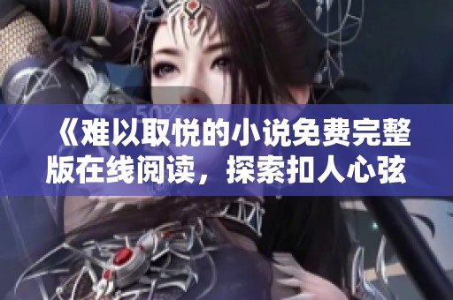 《难以取悦的小说免费完整版在线阅读，探索扣人心弦的故事》
